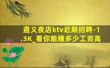 遵义夜店ktv近期招聘-1.3K_看你能赚多少工资高